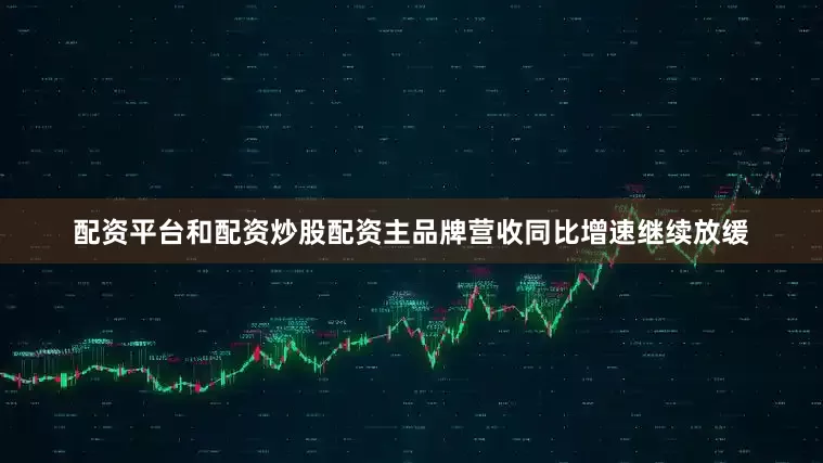 配资平台和配资炒股配资主品牌营收同比增速继续放缓