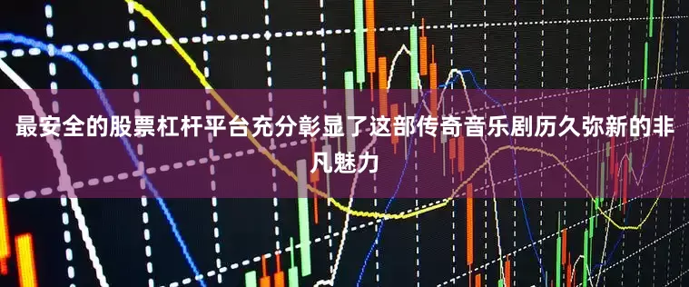 最安全的股票杠杆平台充分彰显了这部传奇音乐剧历久弥新的非凡魅力