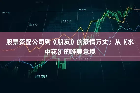 股票资配公司到《朋友》的豪情万丈；从《水中花》的唯美意境