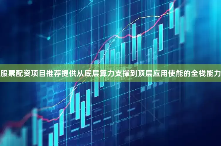 股票配资项目推荐提供从底层算力支撑到顶层应用使能的全栈能力