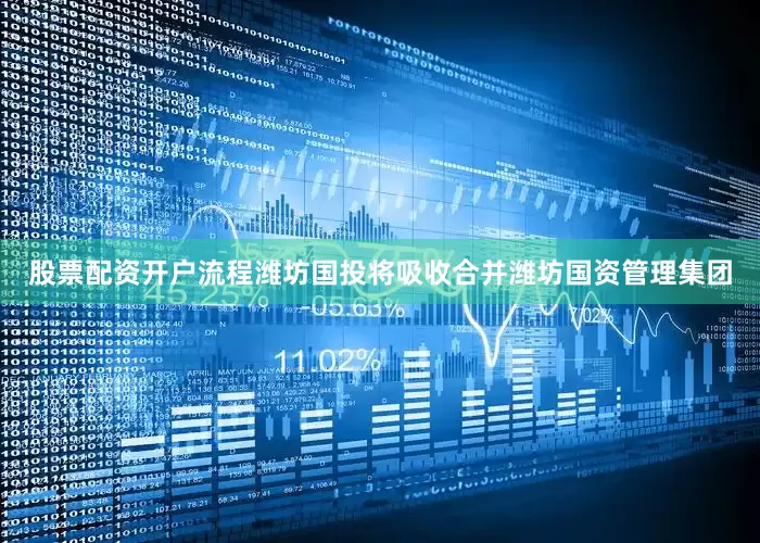 股票配资开户流程潍坊国投将吸收合并潍坊国资管理集团