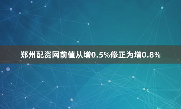 郑州配资网前值从增0.5%修正为增0.8%