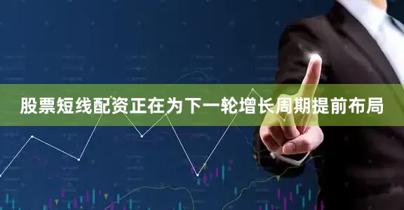股票短线配资正在为下一轮增长周期提前布局