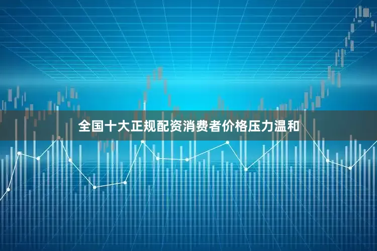 全国十大正规配资　　消费者价格压力温和
