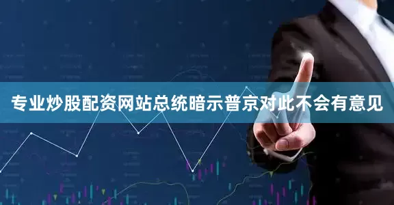 专业炒股配资网站总统暗示普京对此不会有意见