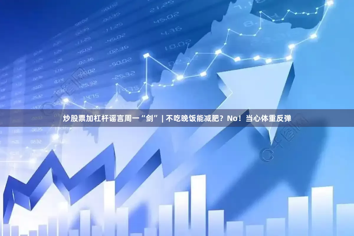 炒股票加杠杆谣言周一“剑” | 不吃晚饭能减肥？No！当心体重反弹