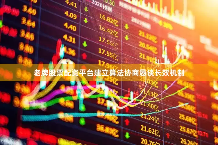 老牌股票配资平台建立算法协商恳谈长效机制