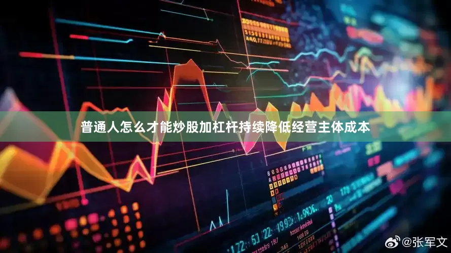 普通人怎么才能炒股加杠杆持续降低经营主体成本