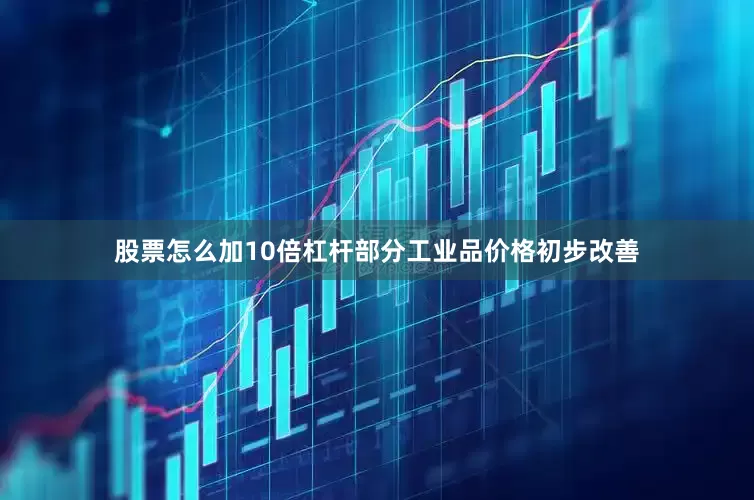 股票怎么加10倍杠杆部分工业品价格初步改善