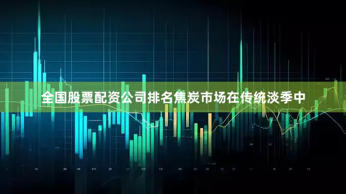 全国股票配资公司排名焦炭市场在传统淡季中