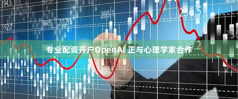 专业配资开户OpenAI 正与心理学家合作