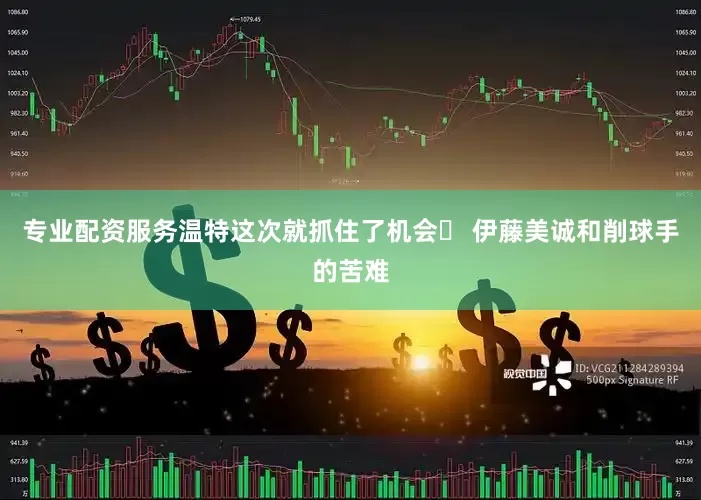 专业配资服务温特这次就抓住了机会▶ 伊藤美诚和削球手的苦难