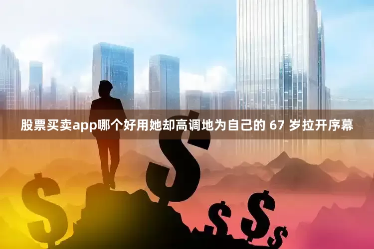 股票买卖app哪个好用她却高调地为自己的 67 岁拉开序幕