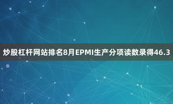 炒股杠杆网站排名8月EPMI生产分项读数录得46.3
