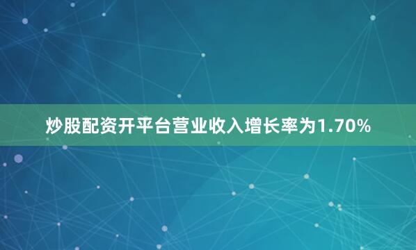 炒股配资开平台营业收入增长率为1.70%