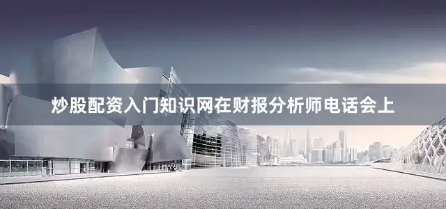 炒股配资入门知识网在财报分析师电话会上