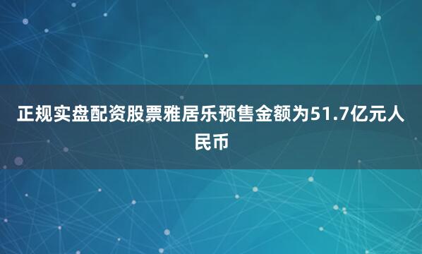 正规实盘配资股票雅居乐预售金额为51.7亿元人民币