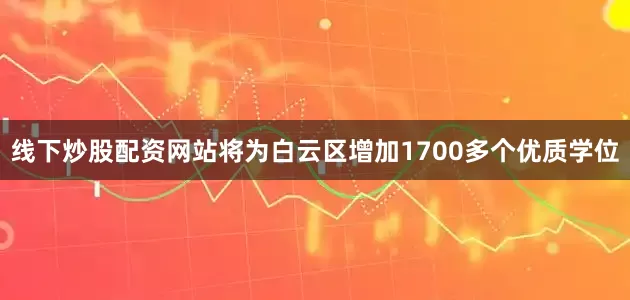 线下炒股配资网站将为白云区增加1700多个优质学位
