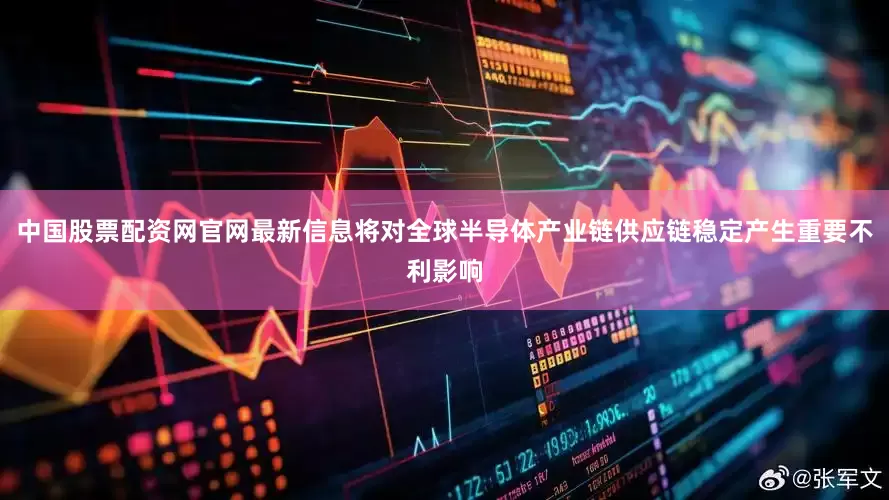 中国股票配资网官网最新信息将对全球半导体产业链供应链稳定产生重要不利影响