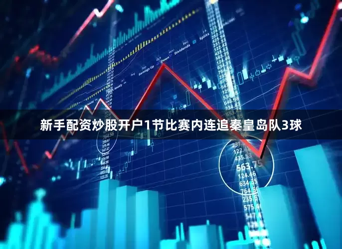 新手配资炒股开户1节比赛内连追秦皇岛队3球