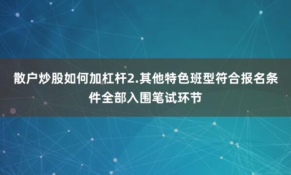 散户炒股如何加杠杆2.其他特色班型符合报名条件全部入围笔试环节