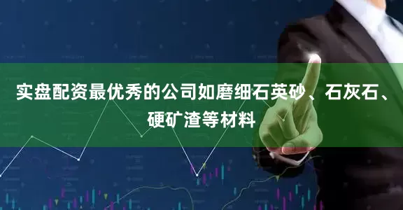 实盘配资最优秀的公司如磨细石英砂、石灰石、硬矿渣等材料