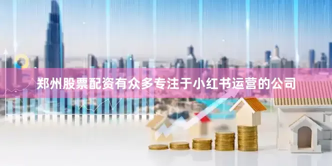 郑州股票配资有众多专注于小红书运营的公司