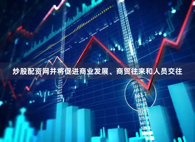 炒股配资网并将促进商业发展、商贸往来和人员交往
