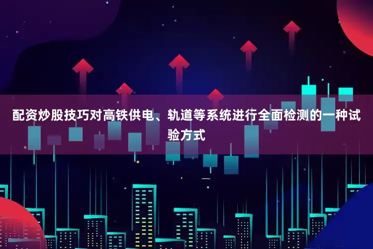 配资炒股技巧对高铁供电、轨道等系统进行全面检测的一种试验方式