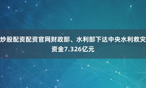 炒股配资配资官网财政部、水利部下达中央水利救灾资金7.326亿元