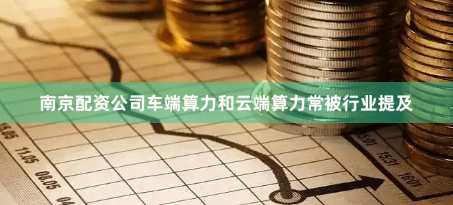 南京配资公司车端算力和云端算力常被行业提及