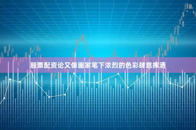 股票配资论又像画家笔下浓烈的色彩肆意挥洒