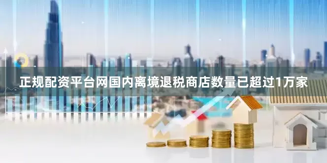 正规配资平台网国内离境退税商店数量已超过1万家