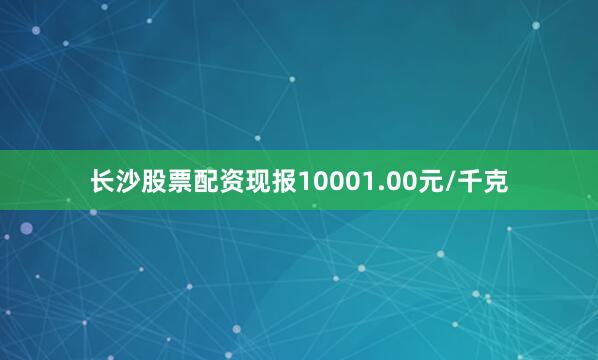 长沙股票配资现报10001.00元/千克