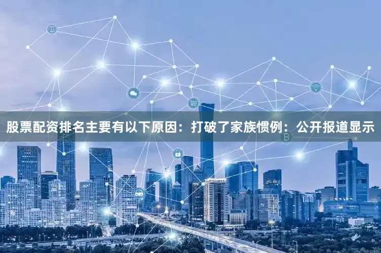 股票配资排名主要有以下原因：打破了家族惯例：公开报道显示