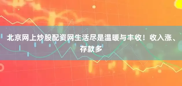 北京网上炒股配资网生活尽是温暖与丰收！收入涨、存款多
