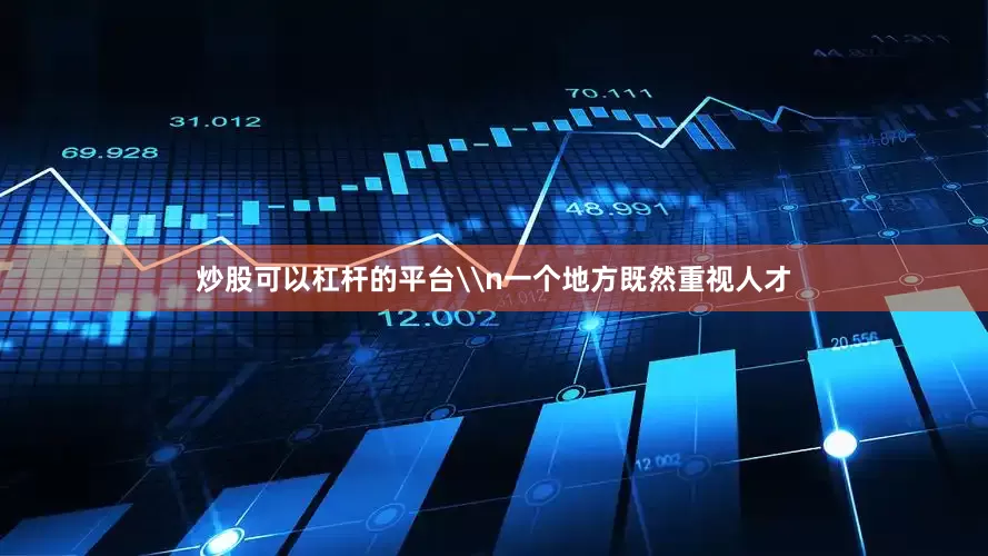 炒股可以杠杆的平台\n一个地方既然重视人才