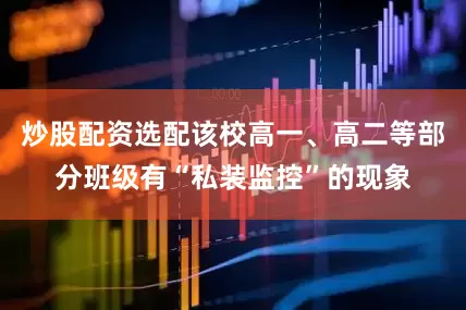 炒股配资选配该校高一、高二等部分班级有“私装监控”的现象