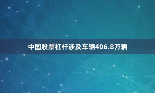 中国股票杠杆涉及车辆406.8万辆