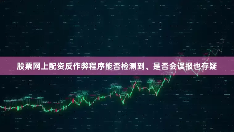 股票网上配资反作弊程序能否检测到、是否会误报也存疑